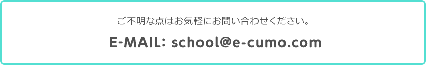ご不明な点はお気軽にお問い合わせください。E-MAIL: school@e-cumo.com／TEL: 092-833-3233